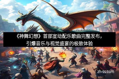 《神舞幻想》首部宣动配乐歌曲完整发布，引爆音乐与视觉盛宴的极致体验