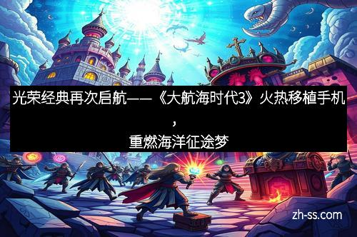 光荣经典再次启航——《大航海时代3》火热移植手机，重燃海洋征途梦
