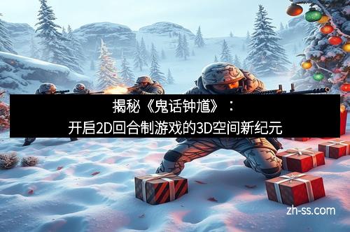 揭秘《鬼话钟馗》：开启2D回合制游戏的3D空间新纪元