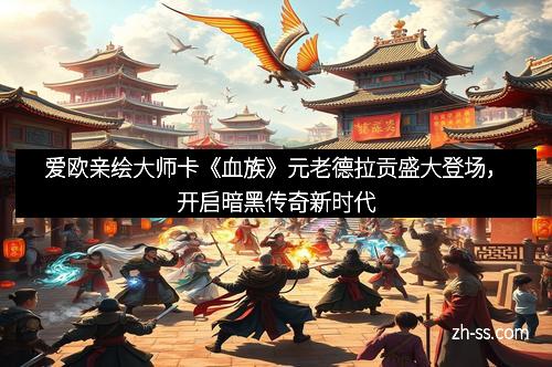 爱欧亲绘大师卡《血族》元老德拉贡盛大登场，开启暗黑传奇新时代