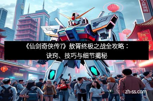 《仙剑奇侠传7》敖胥终极之战全攻略：诀窍、技巧与细节揭秘